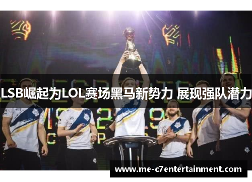 LSB崛起为LOL赛场黑马新势力 展现强队潜力