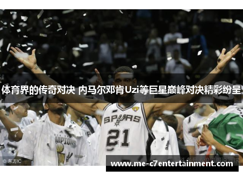 体育界的传奇对决 内马尔邓肯Uzi等巨星巅峰对决精彩纷呈