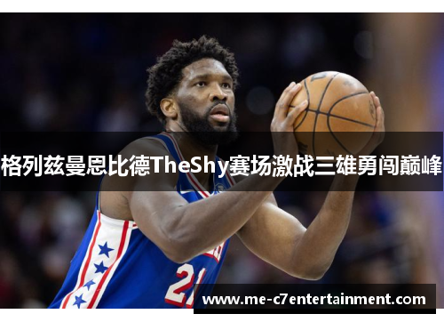 格列兹曼恩比德TheShy赛场激战三雄勇闯巅峰